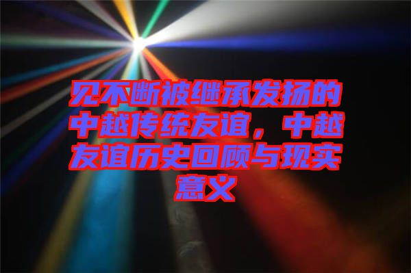 見不斷被繼承發揚的中越傳統友誼，中越友誼歷史回顧與現實意義