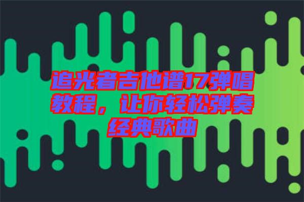 追光者吉他譜17彈唱教程，讓你輕松彈奏經典歌曲