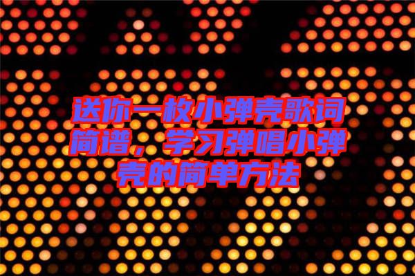送你一枚小彈殼歌詞簡(jiǎn)譜,學(xué)習(xí)彈唱小彈殼的簡(jiǎn)單方法