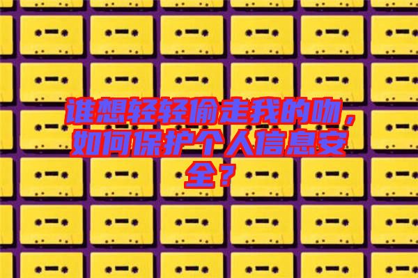 誰想輕輕偷走我的吻，如何保護個人信息安全？