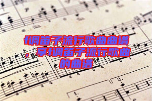 f調(diào)笛子流行歌曲曲譜,享f調(diào)笛子流行歌曲的曲譜