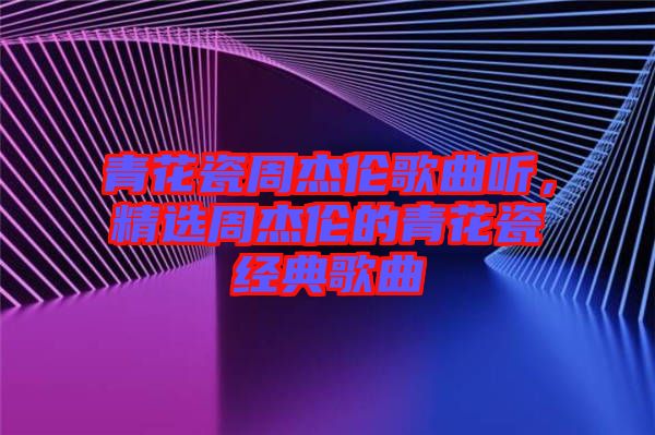 青花瓷周杰倫歌曲聽，精選周杰倫的青花瓷經典歌曲