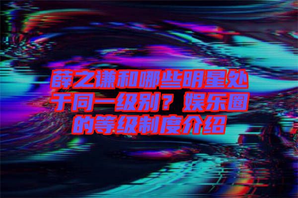 薛之謙和哪些明星處于同一級別?娛樂圈的等級制度介紹