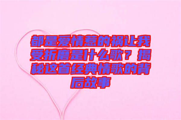 都是愛情惹的禍讓我受折磨是什么歌？揭秘這首經典情歌的背后故事