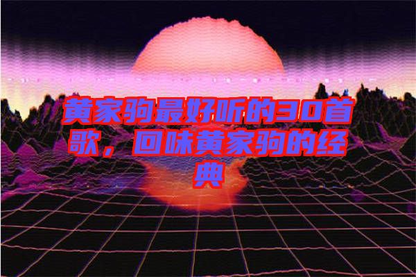 黃家駒最好聽的30首歌，回味黃家駒的經(jīng)典