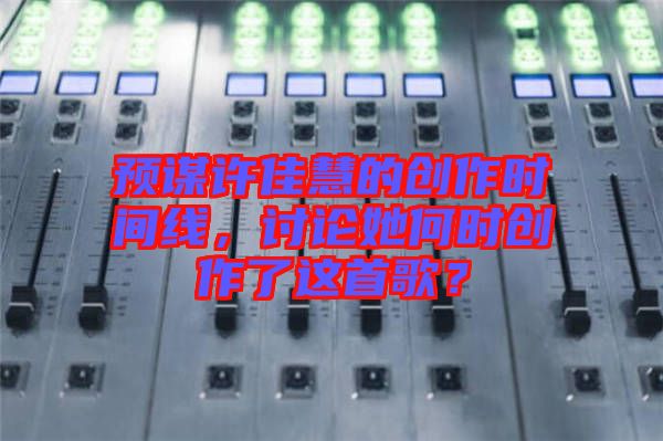 預(yù)謀許佳慧的創(chuàng)作時(shí)間線，討論她何時(shí)創(chuàng)作了這首歌？