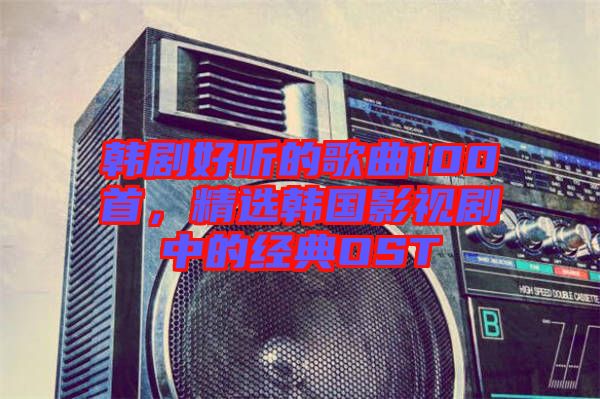 韓劇好聽的歌曲100首,精選韓國影視劇中的經(jīng)典OST