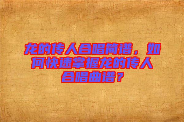 龍的傳人合唱簡譜，如何快速掌握龍的傳人合唱曲譜？