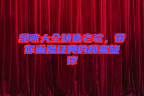 甜歌大全精選老歌，帶你重溫經典的甜蜜旋律