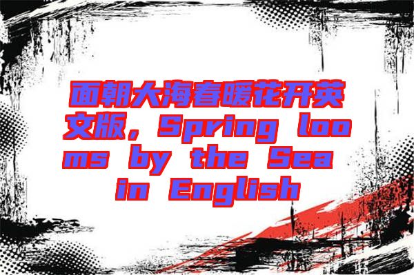 面朝大海春暖花開英文版，Spring looms by the Sea in English