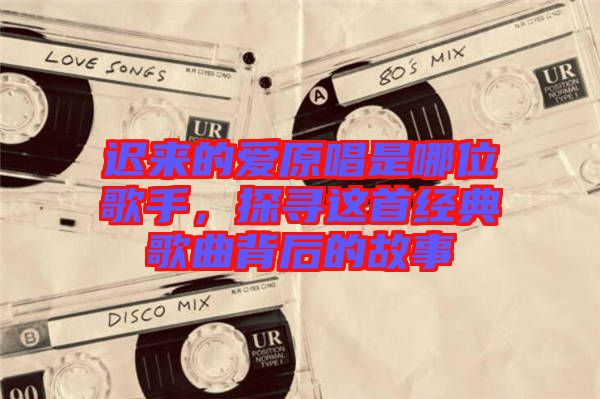 遲來的愛原唱是哪位歌手,探尋這首經典歌曲背后的故事