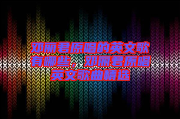 鄧麗君原唱的英文歌有哪些，鄧麗君原唱英文歌曲精選