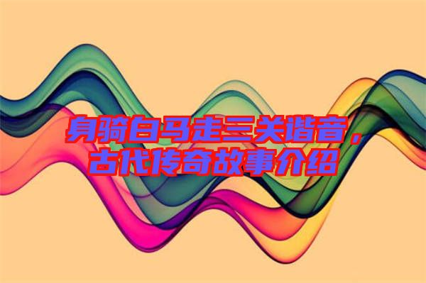 身騎白馬走三關諧音，古代傳奇故事介紹