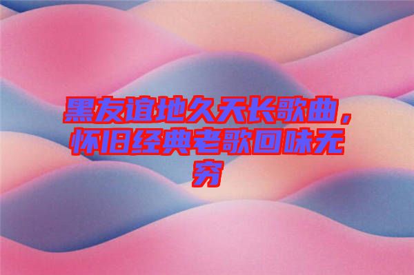 黑友誼地久天長歌曲，懷舊經典老歌回味無窮