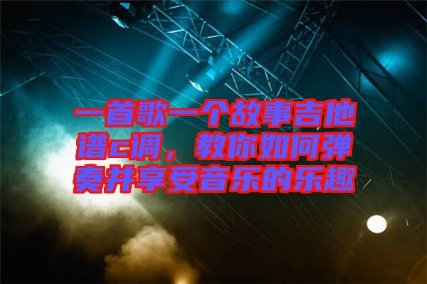 一首歌一個故事吉他譜c調(diào),教你如何彈奏并享受音樂的樂趣