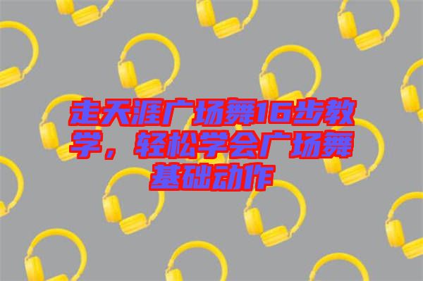 走天涯廣場舞16步教學(xué),輕松學(xué)會廣場舞基礎(chǔ)動作