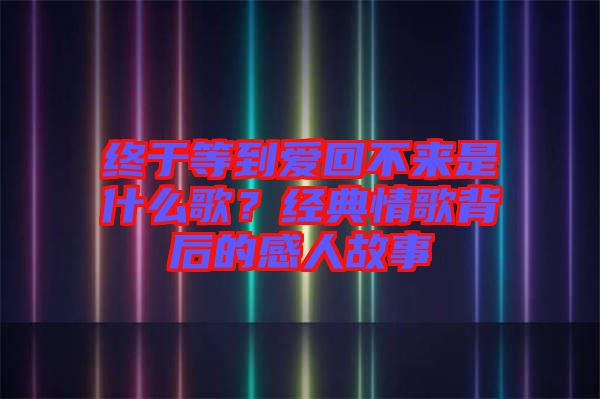 終于等到愛(ài)回不來(lái)是什么歌?經(jīng)典情歌背后的感人故事