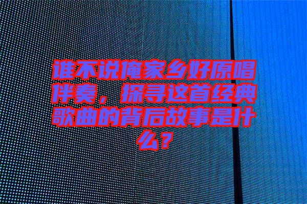 誰(shuí)不說(shuō)俺家鄉(xiāng)好原唱伴奏，探尋這首經(jīng)典歌曲的背后故事是什么？