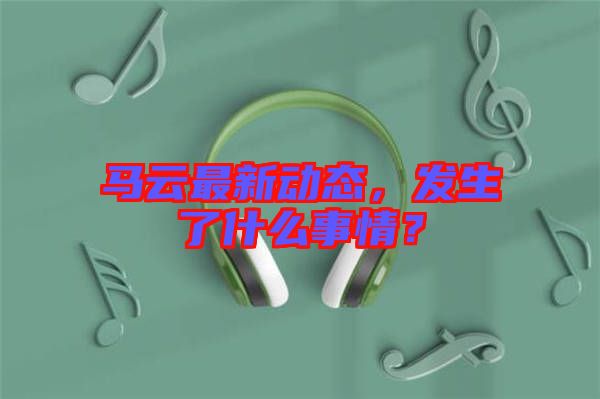 馬云最新動態，發生了什么事情？