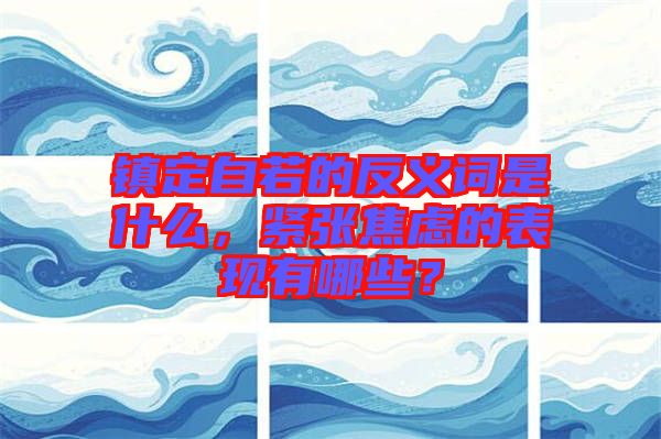 鎮定自若的反義詞是什么,緊張焦慮的表現有哪些?
