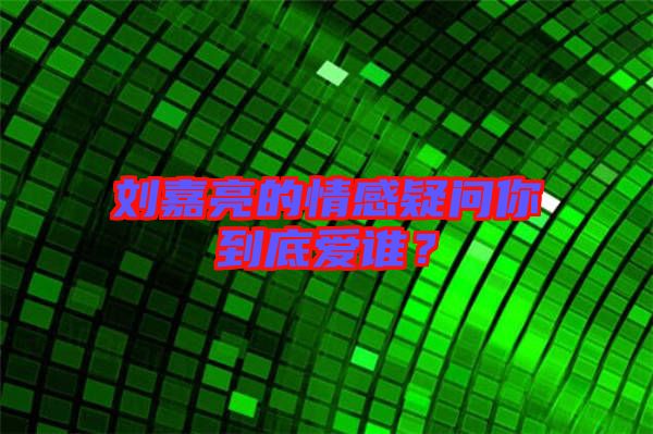 劉嘉亮的情感疑問(wèn)你到底愛(ài)誰(shuí)?