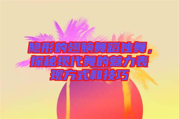 隱形的翅膀舞蹈獨舞,探秘現代舞的魅力表現方式和技巧