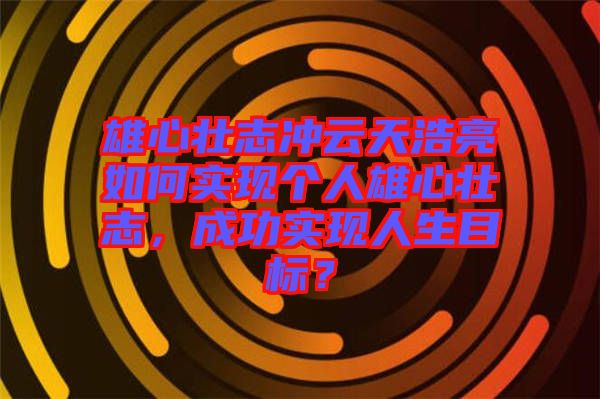 雄心壯志沖云天浩亮如何實現個人雄心壯志，成功實現人生目標？