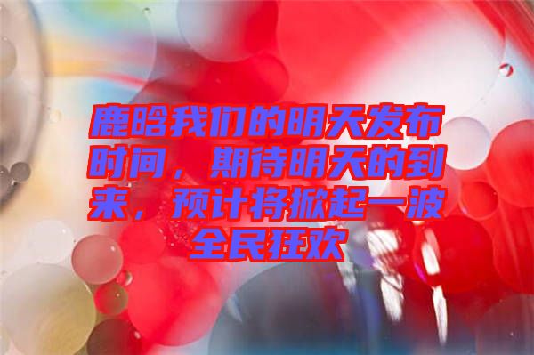 鹿晗我們的明天發(fā)布時間，期待明天的到來，預計將掀起一波全民狂歡