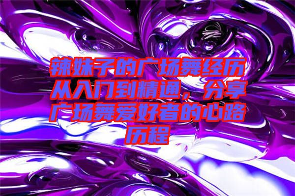 辣妹子的廣場舞經歷從入門到精通，分享廣場舞愛好者的心路歷程