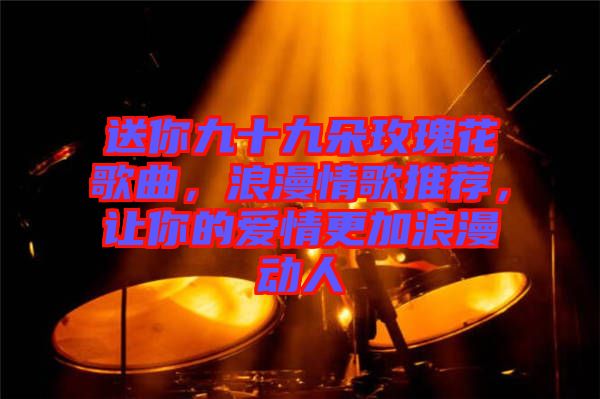 送你九十九朵玫瑰花歌曲，浪漫情歌推薦，讓你的愛情更加浪漫動人