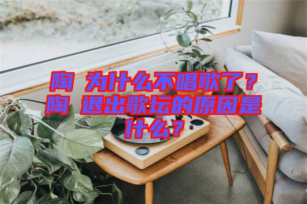 陶喆為什么不唱歌了？陶喆退出歌壇的原因是什么？
