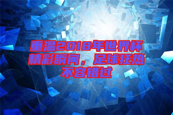 重溫2018年世界杯精彩瞬間，足球狂熱不容錯過