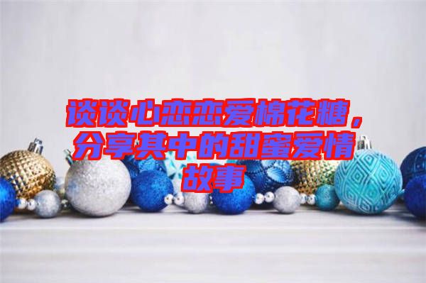 談談心戀戀愛棉花糖，分享其中的甜蜜愛情故事