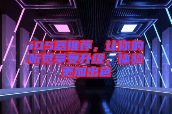 iOS器推薦，讓你的聽覺享受升級，體驗(yàn)更加出色