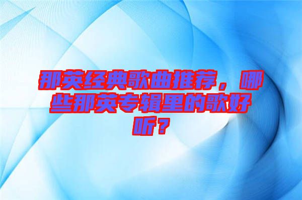 那英經典歌曲推薦，哪些那英專輯里的歌好聽？