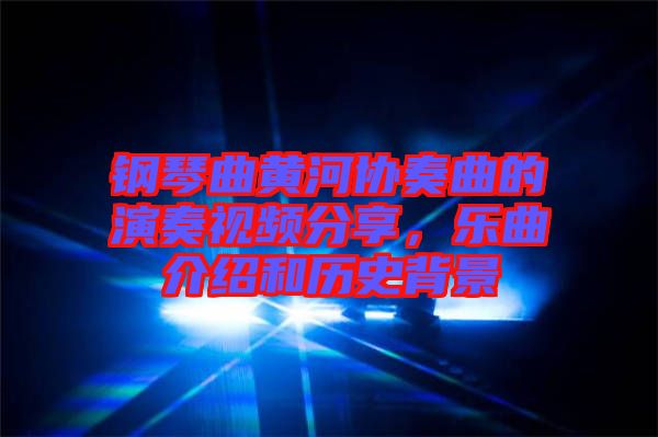 鋼琴曲黃河協(xié)奏曲的演奏視頻分享,樂曲介紹和歷史背景