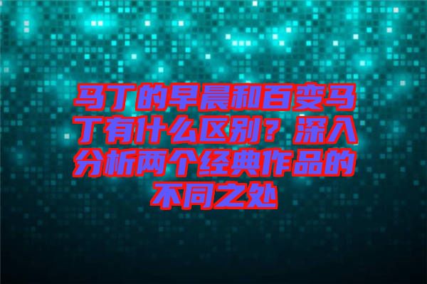 馬丁的早晨和百變馬丁有什么區(qū)別?深入分析兩個經(jīng)典作品的不同之處