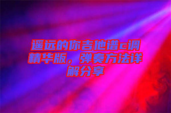 遙遠的你吉他譜c調精華版,彈奏方法詳解分享