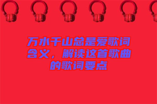 萬水千山總是愛歌詞含義，解讀這首歌曲的歌詞要點(diǎn)