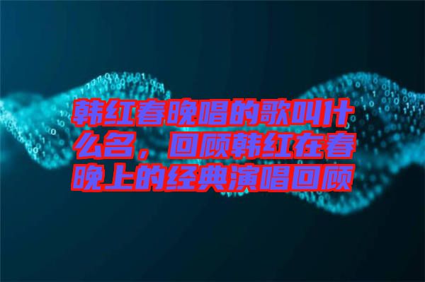 韓紅春晚唱的歌叫什么名,回顧韓紅在春晚上的經典演唱回顧