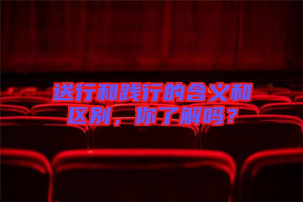送行和踐行的含義和區(qū)別,你了解嗎?