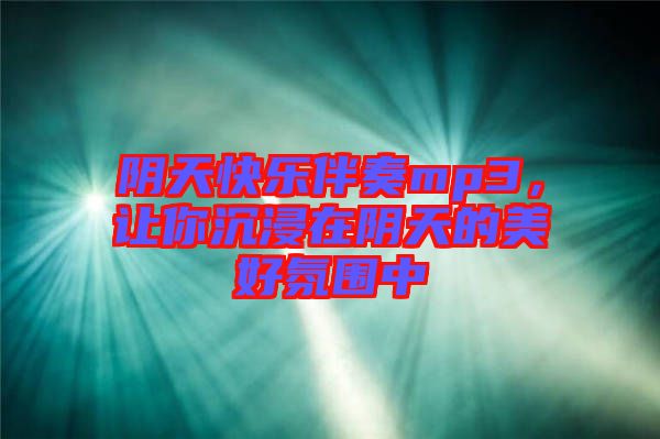陰天快樂伴奏mp3,讓你沉浸在陰天的美好氛圍中
