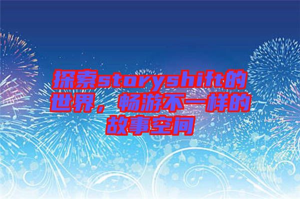 探索storyshift的世界，暢游不一樣的故事空間