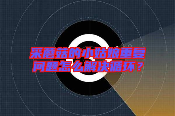 采蘑菇的小姑娘重復(fù)問(wèn)題怎么解決循環(huán)?