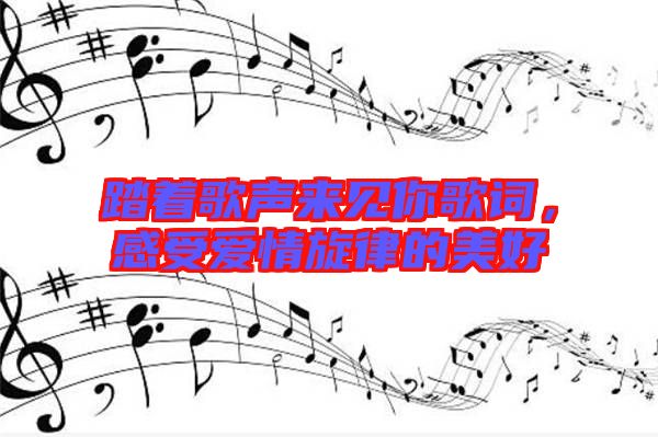 踏著歌聲來見你歌詞，感受愛情旋律的美好