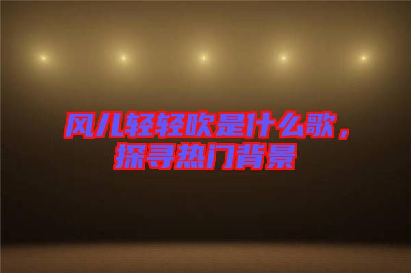 風兒輕輕吹是什么歌,探尋熱門背景