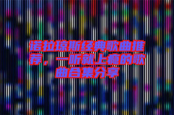 諾拉瓊斯經典歌曲推薦，一聽就上癮的歌曲合集分享