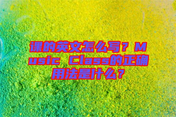 課的英文怎么寫?Music Class的正確用法是什么?