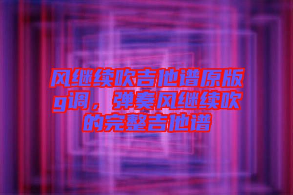 風(fēng)繼續(xù)吹吉他譜原版g調(diào)，彈奏風(fēng)繼續(xù)吹的完整吉他譜
