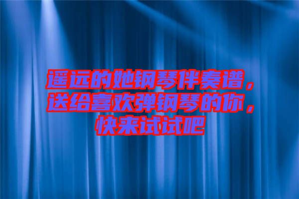 遙遠(yuǎn)的她鋼琴伴奏譜,送給喜歡彈鋼琴的你,快來試試吧